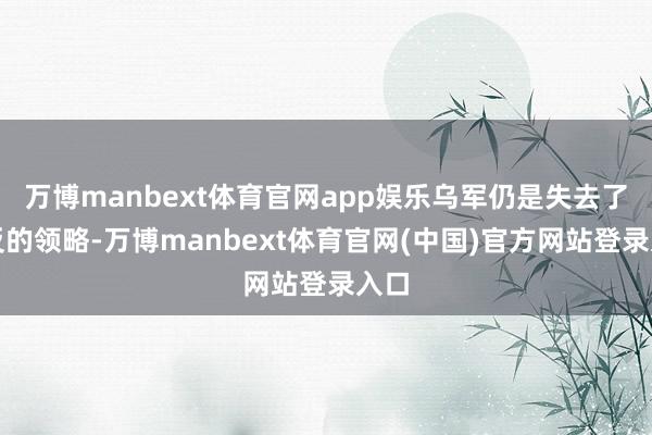 万博manbext体育官网app娱乐乌军仍是失去了造反的领略-万博manbext体育官网(中国)官方网站登录入口