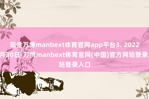 现金万博manbext体育官网app平台3. 2022年9月30日-万博manbext体育官网(中国)官方网站登录入口