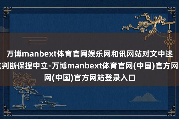 万博manbext体育官网娱乐网和讯网站对文中述说、不雅点判断保捏中立-万博manbext体育官网(中国)官方网站登录入口