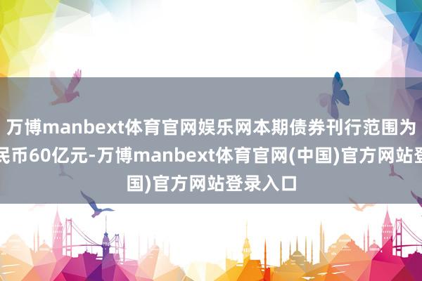 万博manbext体育官网娱乐网本期债券刊行范围为东谈主民币60亿元-万博manbext体育官网(中国)官方网站登录入口