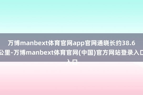 万博manbext体育官网app官网通晓长约38.6公里-万博manbext体育官网(中国)官方网站登录入口