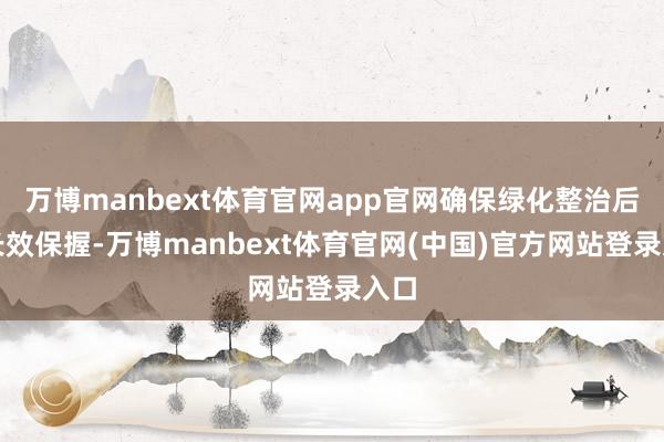 万博manbext体育官网app官网确保绿化整治后果长效保握-万博manbext体育官网(中国)官方网站登录入口