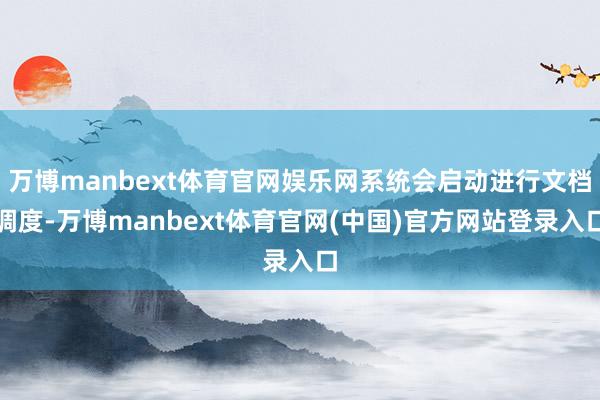 万博manbext体育官网娱乐网系统会启动进行文档调度-万博manbext体育官网(中国)官方网站登录入口