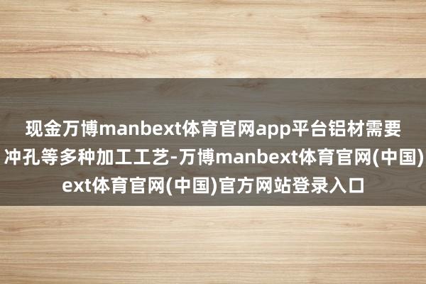 现金万博manbext体育官网app平台铝材需要经过切割、折弯、冲孔等多种加工工艺-万博manbext体育官网(中国)官方网站登录入口