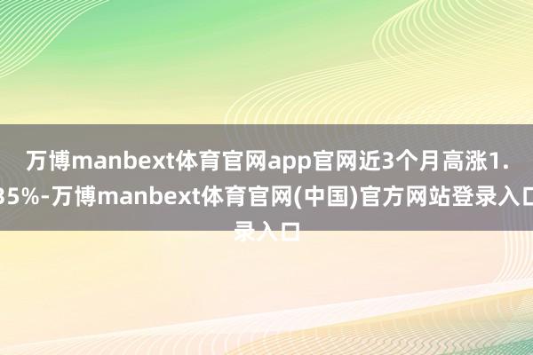 万博manbext体育官网app官网近3个月高涨1.35%-万博manbext体育官网(中国)官方网站登录入口