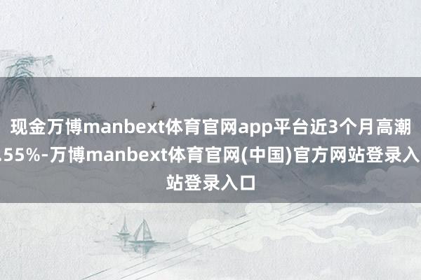 现金万博manbext体育官网app平台近3个月高潮1.55%-万博manbext体育官网(中国)官方网站登录入口