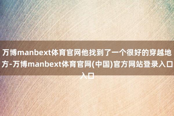 万博manbext体育官网他找到了一个很好的穿越地方-万博manbext体育官网(中国)官方网站登录入口