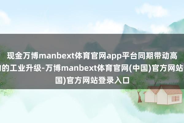 现金万博manbext体育官网app平台同期带动高技术鸿沟的工业升级-万博manbext体育官网(中国)官方网站登录入口