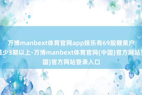 万博manbext体育官网app娱乐有69股鞭策户数贯串减少3期以上-万博manbext体育官网(中国)官方网站登录入口