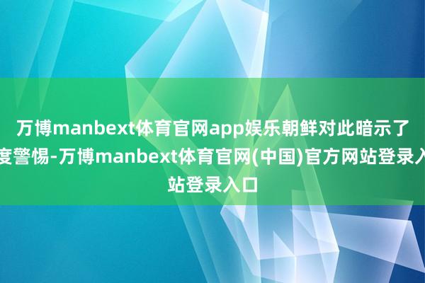 万博manbext体育官网app娱乐朝鲜对此暗示了高度警惕-万博manbext体育官网(中国)官方网站登录入口