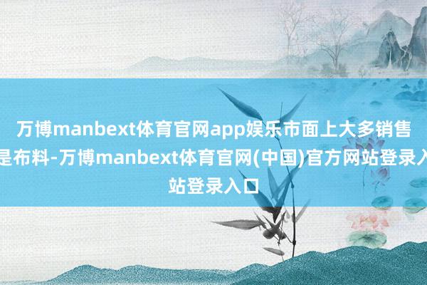 万博manbext体育官网app娱乐市面上大多销售的是布料-万博manbext体育官网(中国)官方网站登录入口