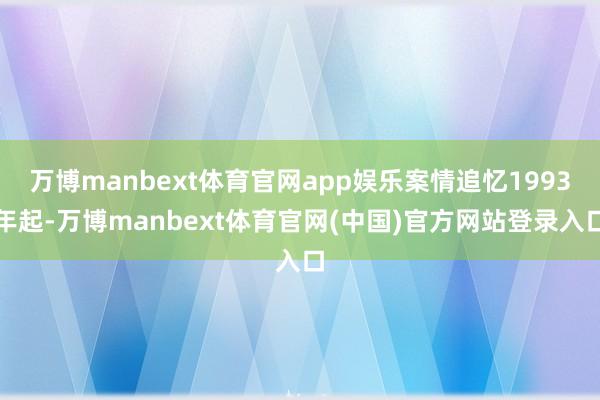 万博manbext体育官网app娱乐案情追忆1993年起-万博manbext体育官网(中国)官方网站登录入口