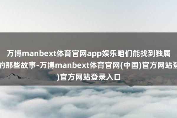 万博manbext体育官网app娱乐咱们能找到独属于澳门的那些故事-万博manbext体育官网(中国)官方网站登录入口