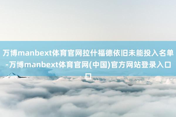 万博manbext体育官网拉什福德依旧未能投入名单-万博manbext体育官网(中国)官方网站登录入口