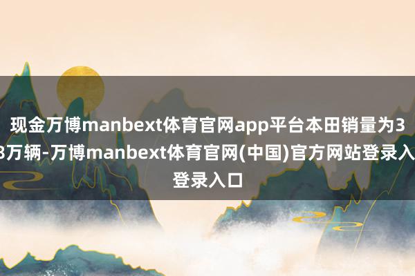 现金万博manbext体育官网app平台本田销量为398万辆-万博manbext体育官网(中国)官方网站登录入口