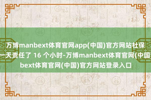 万博manbext体育官网app(中国)官方网站杜保兵说：＂我女儿前一天责任了 16 个小时-万博manbext体育官网(中国)官方网站登录入口