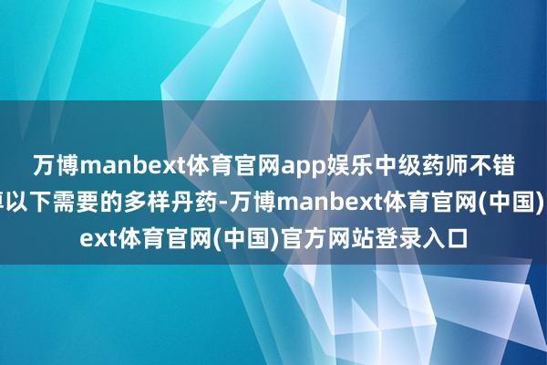 万博manbext体育官网app娱乐中级药师不错真金不怕火制武尊以下需要的多样丹药-万博manbext体育官网(中国)官方网站登录入口