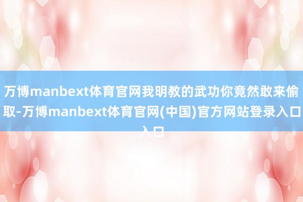 万博manbext体育官网我明教的武功你竟然敢来偷取-万博manbext体育官网(中国)官方网站登录入口