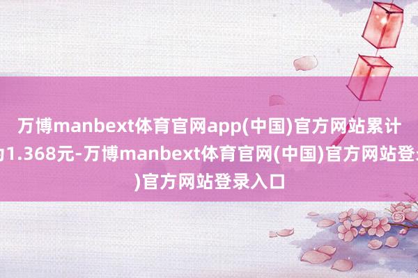 万博manbext体育官网app(中国)官方网站累计净值为1.368元-万博manbext体育官网(中国)官方网站登录入口