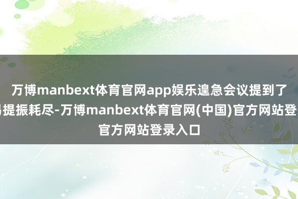 万博manbext体育官网app娱乐遑急会议提到了要轻易提振耗尽-万博manbext体育官网(中国)官方网站登录入口