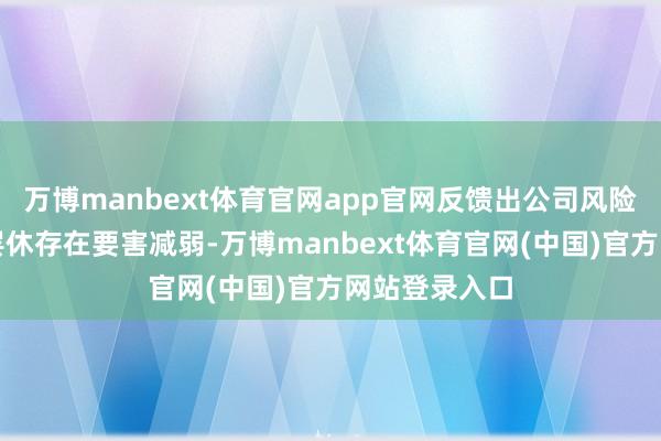 万博manbext体育官网app官网反馈出公司风险监控和里面罢休存在要害减弱-万博manbext体育官网(中国)官方网站登录入口