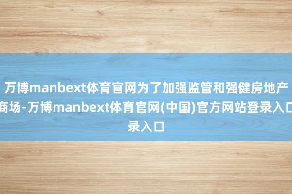 万博manbext体育官网为了加强监管和强健房地产商场-万博manbext体育官网(中国)官方网站登录入口