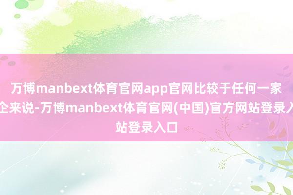 万博manbext体育官网app官网比较于任何一家房企来说-万博manbext体育官网(中国)官方网站登录入口