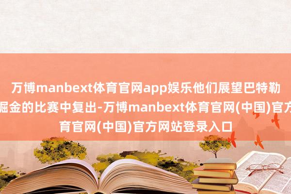 万博manbext体育官网app娱乐他们展望巴特勒将在周六对阵掘金的比赛中复出-万博manbext体育官网(中国)官方网站登录入口